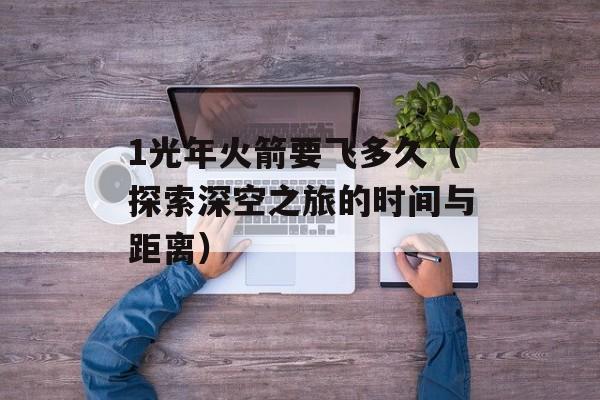 1光年火箭要飞多久（探索深空之旅的时间与距离）-第1张图片-