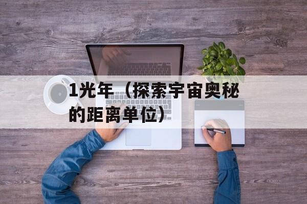 1光年（探索宇宙奥秘的距离单位）-第1张图片-