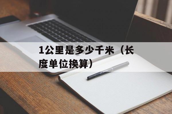 1公里是多少千米（长度单位换算）-第1张图片-