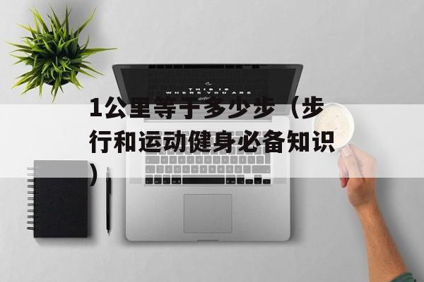 1公里等于多少步（步行和运动健身必备知识）-第1张图片-