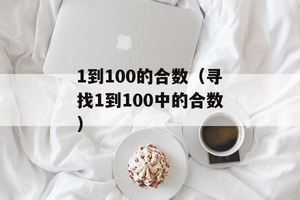 1到100的合数（寻找1到100中的合数）-第1张图片-