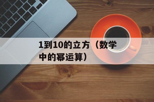 1到10的立方（数学中的幂运算）-第1张图片-