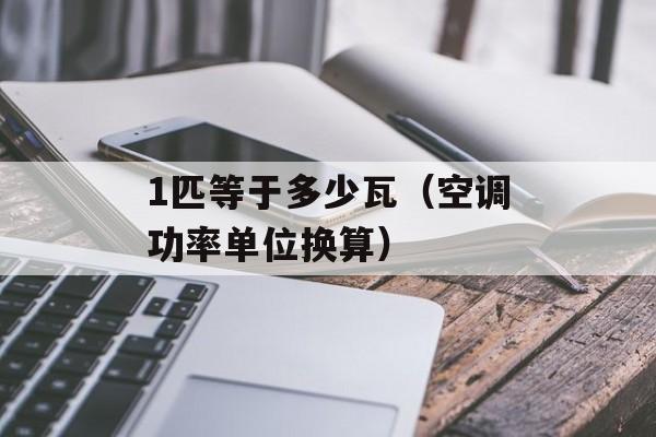 1匹等于多少瓦（空调功率单位换算）-第1张图片-