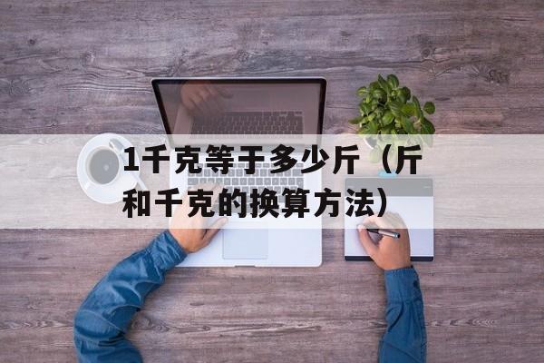 1千克等于多少斤（斤和千克的换算方法）-第1张图片-