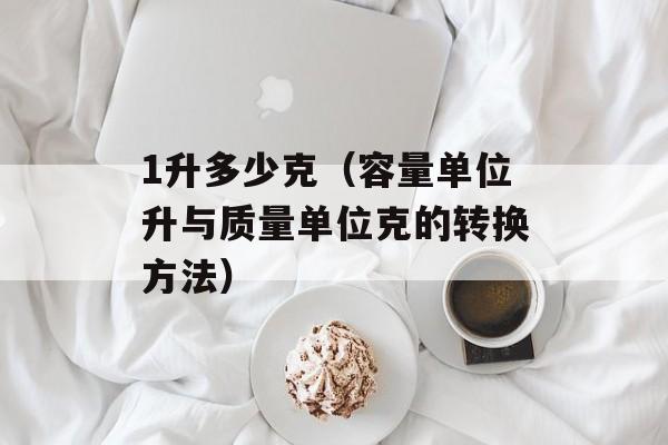 1升多少克（容量单位升与质量单位克的转换方法）-第1张图片-