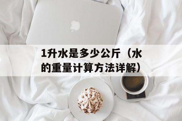 1升水是多少公斤（水的重量计算方法详解）-第1张图片-