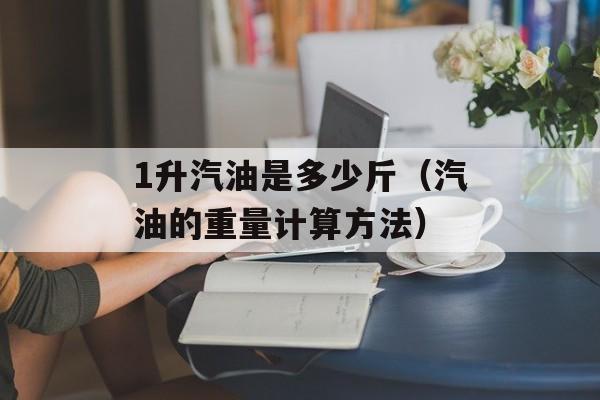 1升汽油是多少斤（汽油的重量计算方法）-第1张图片-