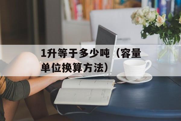 1升等于多少吨（容量单位换算方法）-第1张图片-