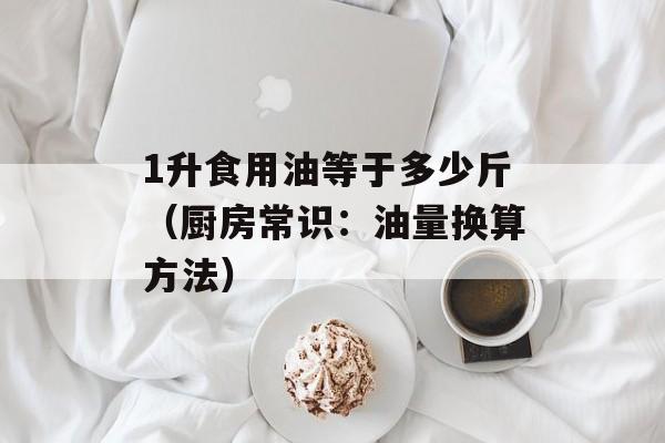 1升食用油等于多少斤（厨房常识：油量换算方法）-第1张图片-