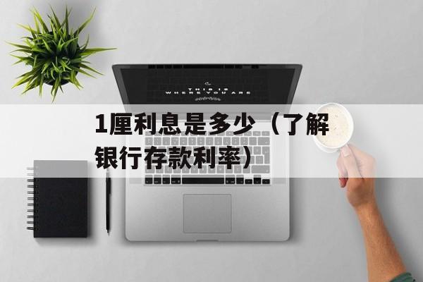 1厘利息是多少（了解银行存款利率）-第1张图片-