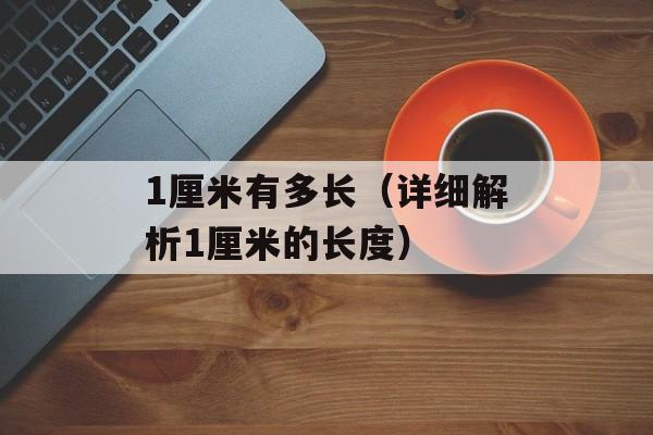 1厘米有多长（详细解析1厘米的长度）-第1张图片-