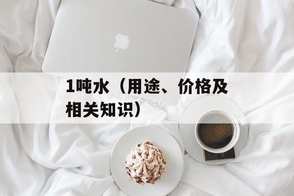 1吨水（用途、价格及相关知识）-第1张图片-