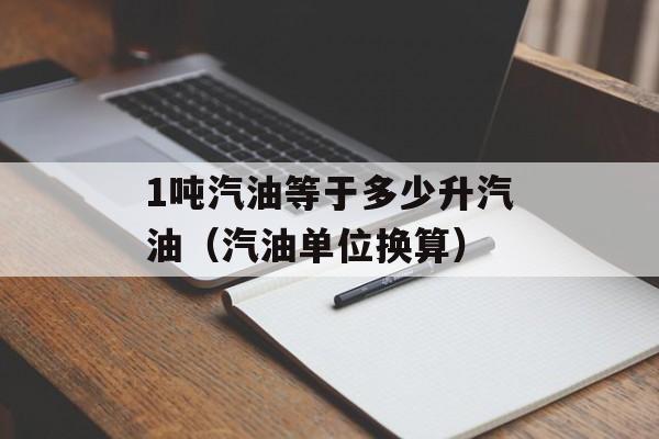 1吨汽油等于多少升汽油（汽油单位换算）-第1张图片-