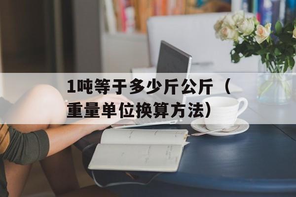 1吨等于多少斤公斤（重量单位换算方法）-第1张图片-