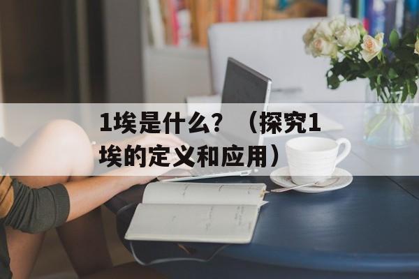 1埃是什么？（探究1埃的定义和应用）-第1张图片-