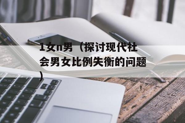1女n男（探讨现代社会男女比例失衡的问题）-第1张图片-