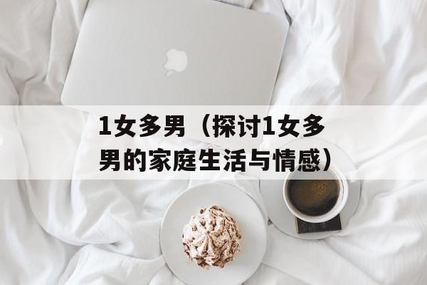 1女多男（探讨1女多男的家庭生活与情感）-第1张图片-