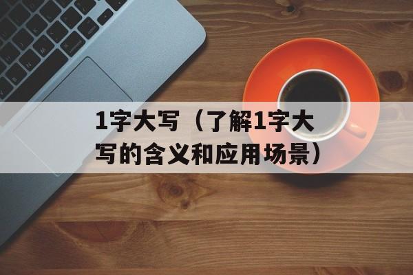 1字大写（了解1字大写的含义和应用场景）-第1张图片-