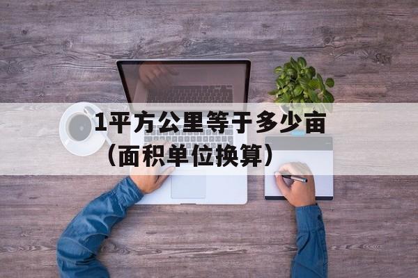 1平方公里等于多少亩（面积单位换算）-第1张图片-