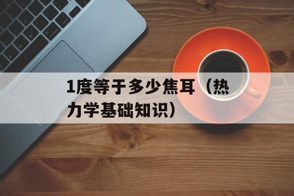 1度等于多少焦耳（热力学基础知识）-第1张图片-