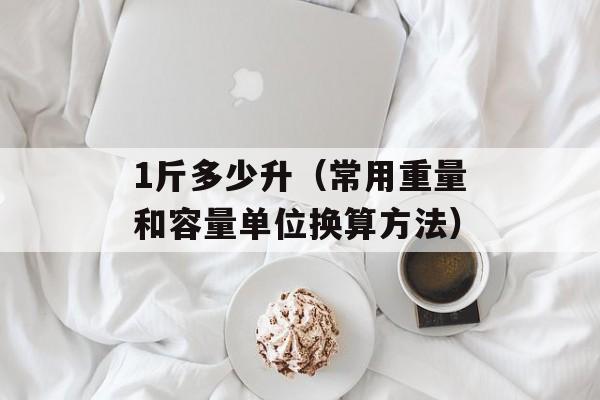 1斤多少升（常用重量和容量单位换算方法）-第1张图片-