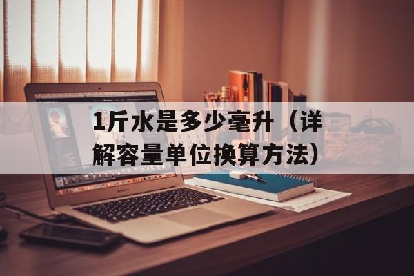 1斤水是多少毫升（详解容量单位换算方法）-第1张图片-