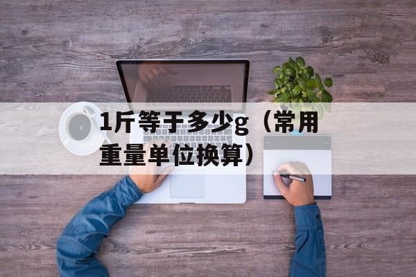 1斤等于多少g（常用重量单位换算）-第1张图片-