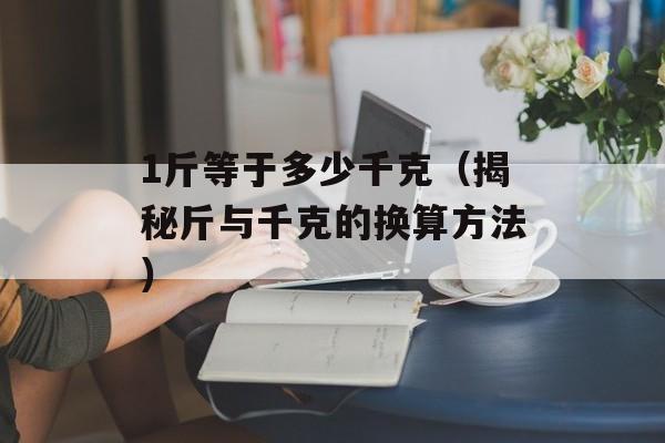 1斤等于多少千克（揭秘斤与千克的换算方法）-第1张图片-