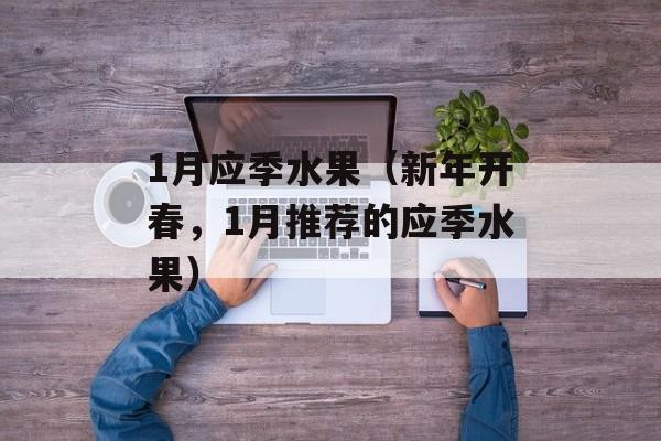 1月应季水果（新年开春，1月推荐的应季水果）-第1张图片-