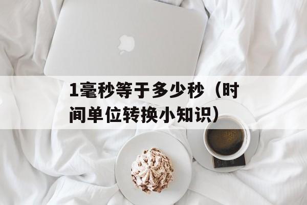1毫秒等于多少秒（时间单位转换小知识）-第1张图片-