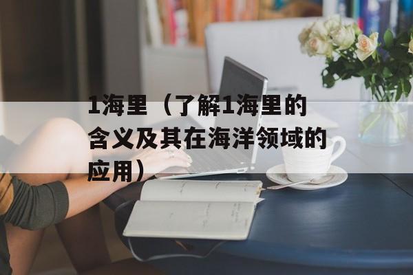 1海里（了解1海里的含义及其在海洋领域的应用）-第1张图片-