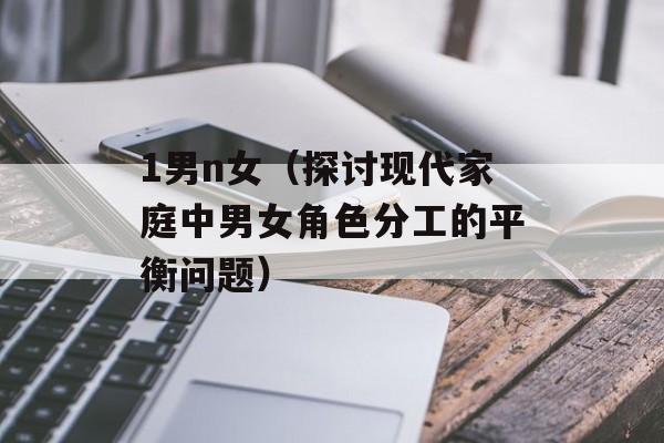 1男n女（探讨现代家庭中男女角色分工的平衡问题）-第1张图片-