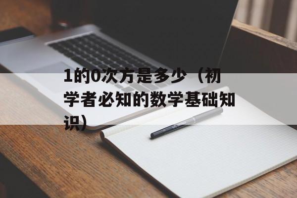 1的0次方是多少（初学者必知的数学基础知识）-第1张图片-