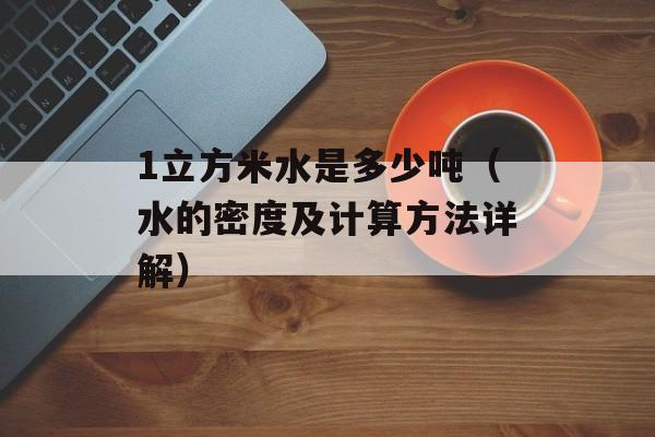 1立方米水是多少吨（水的密度及计算方法详解）-第1张图片-
