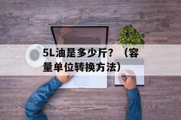 5L油是多少斤？（容量单位转换方法）-第1张图片-