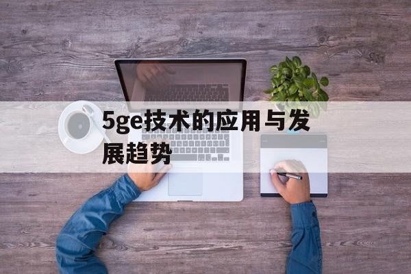 5ge技术的应用与发展趋势-第1张图片-