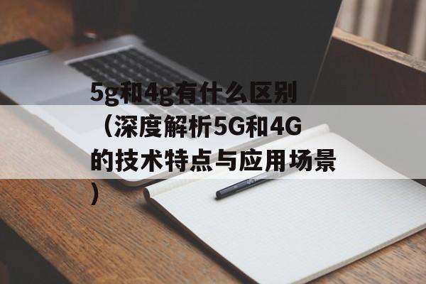 5g和4g有什么区别（深度解析5G和4G的技术特点与应用场景）-第1张图片-