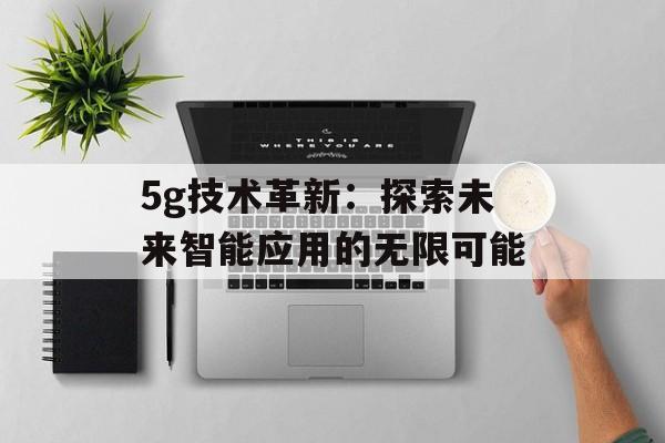 5g技术革新：探索未来智能应用的无限可能-第1张图片-