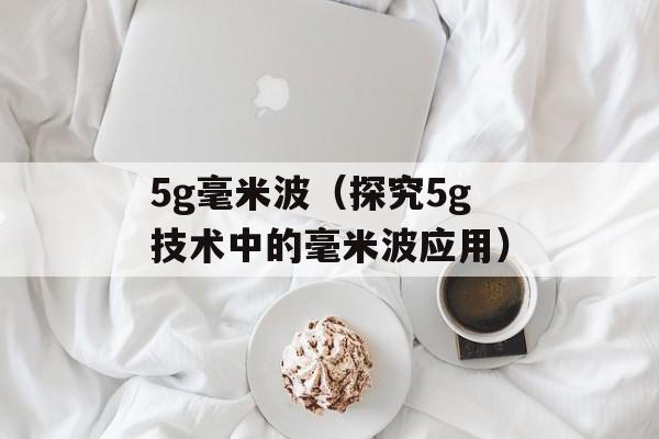 5g毫米波（探究5g技术中的毫米波应用）-第1张图片-