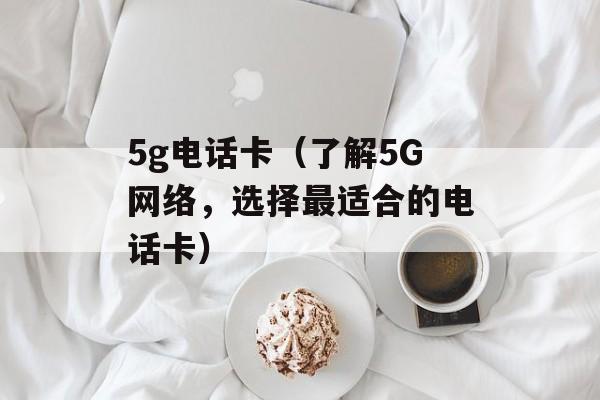 5g电话卡（了解5G网络，选择最适合的电话卡）-第1张图片-