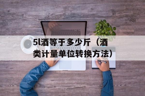 5l酒等于多少斤（酒类计量单位转换方法）-第1张图片-
