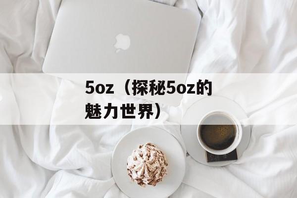 5oz（探秘5oz的魅力世界）-第1张图片-