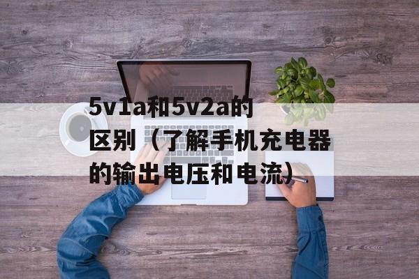 5v1a和5v2a的区别（了解手机充电器的输出电压和电流）-第1张图片-