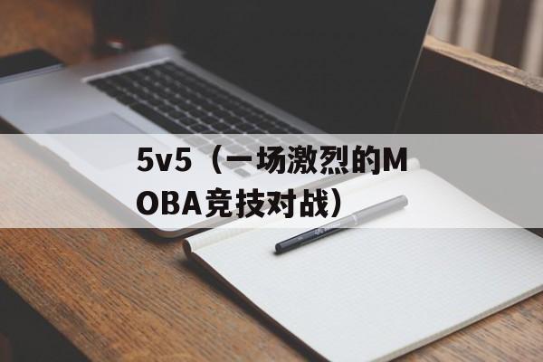 5v5（一场激烈的MOBA竞技对战）-第1张图片-