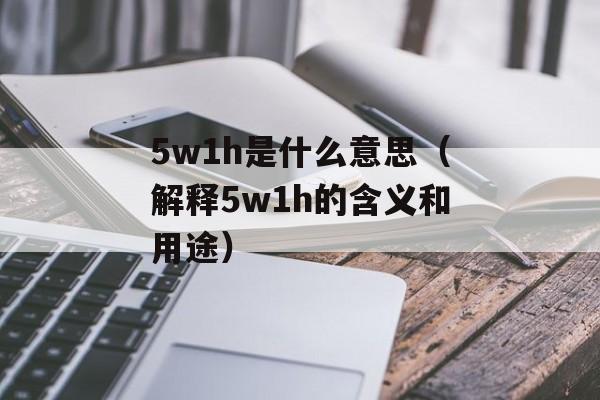 5w1h是什么意思（解释5w1h的含义和用途）-第1张图片-