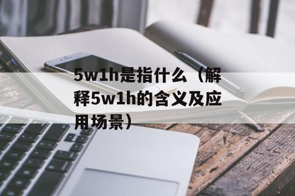 5w1h是指什么（解释5w1h的含义及应用场景）-第1张图片-
