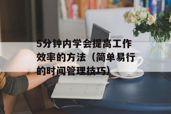 5分钟内学会提高工作效率的方法（简单易行的时间管理技巧）-第1张图片-
