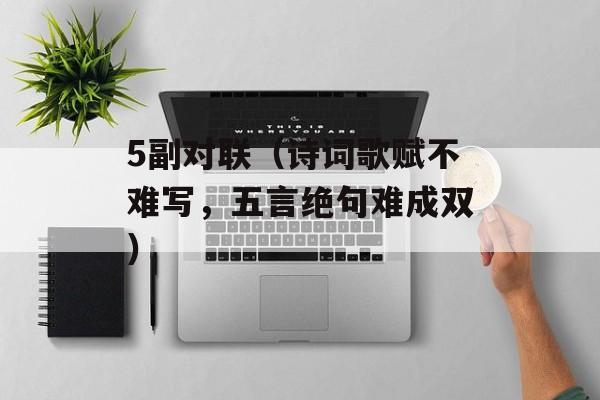 5副对联（诗词歌赋不难写，五言绝句难成双）-第1张图片-