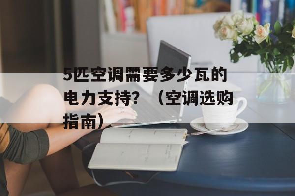 5匹空调需要多少瓦的电力支持？（空调选购指南）-第1张图片-