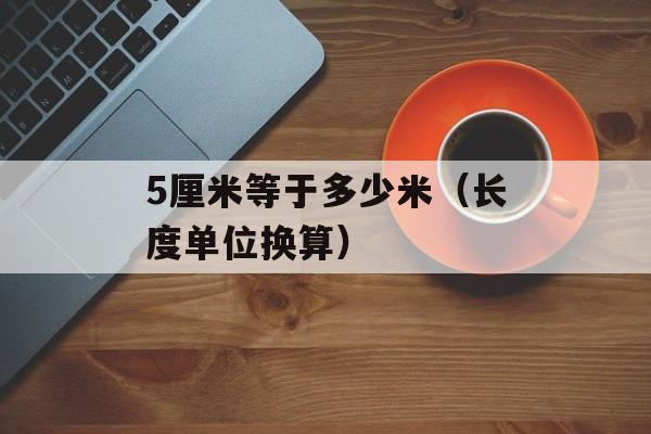 5厘米等于多少米（长度单位换算）-第1张图片-